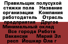 Правильщик полусухой стяжки пола › Название организации ­ Компания-работодатель › Отрасль предприятия ­ Другое › Минимальный оклад ­ 1 - Все города Работа » Вакансии   . Марий Эл респ.,Йошкар-Ола г.